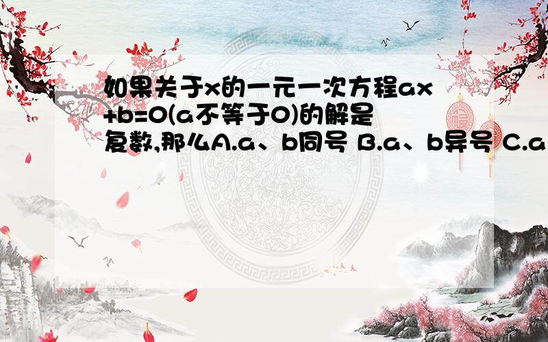 如果关于x的一元一次方程ax+b=0(a不等于0)的解是复数,那么A.a、b同号 B.a、b异号 C.a＞0 D、b＜0