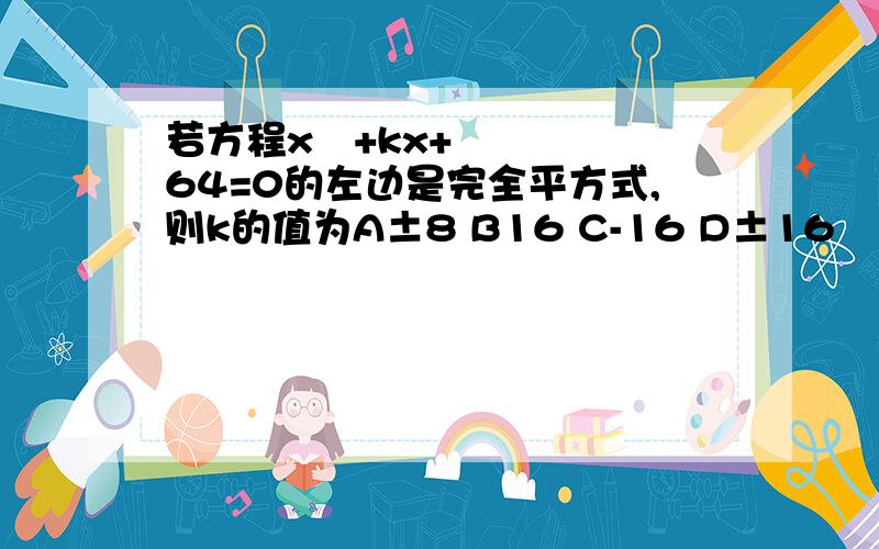 若方程x²+kx+64=0的左边是完全平方式,则k的值为A±8 B16 C-16 D±16