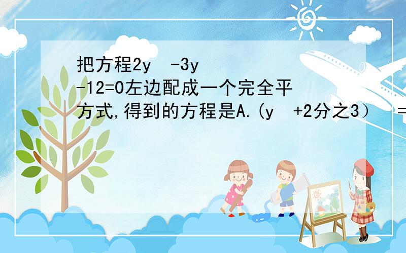 把方程2y²-3y-12=0左边配成一个完全平方式,得到的方程是A.(y²+2分之3）²=8分之28B.(y²-2分之3）²=8分之38c.(y²-4分之3）²=16分之105D.(y²-4分之3）²=6分之201