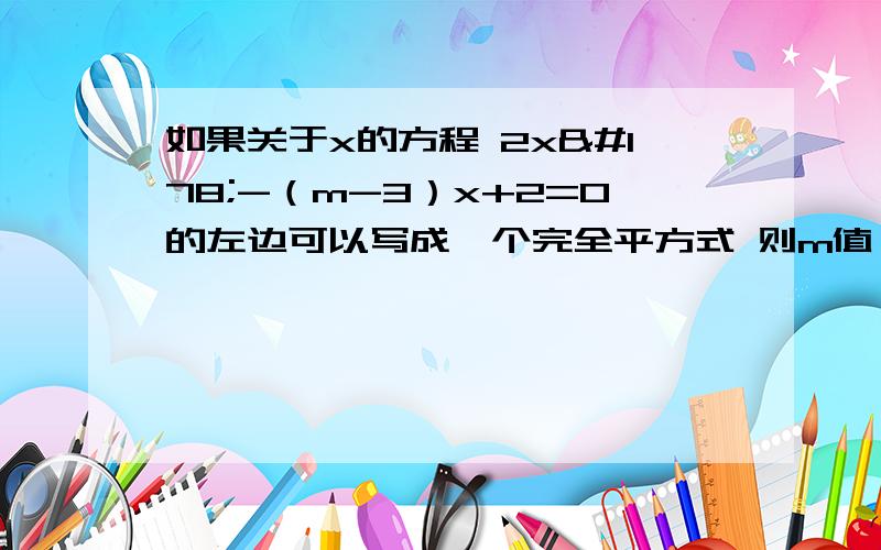 如果关于x的方程 2x²-（m-3）x+2=0的左边可以写成一个完全平方式 则m值