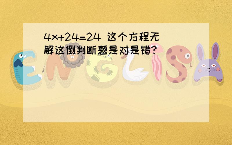 4x+24=24 这个方程无解这倒判断题是对是错?