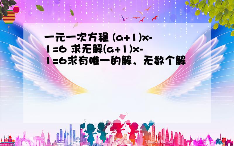 一元一次方程 (a+1)x-1=6 求无解(a+1)x-1=6求有唯一的解，无数个解