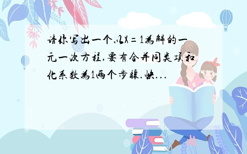 请你写出一个以X=1为解的一元一次方程,要有合并同类项和化系数为1两个步骤.快...