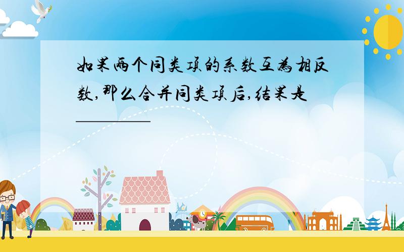 如果两个同类项的系数互为相反数,那么合并同类项后,结果是————