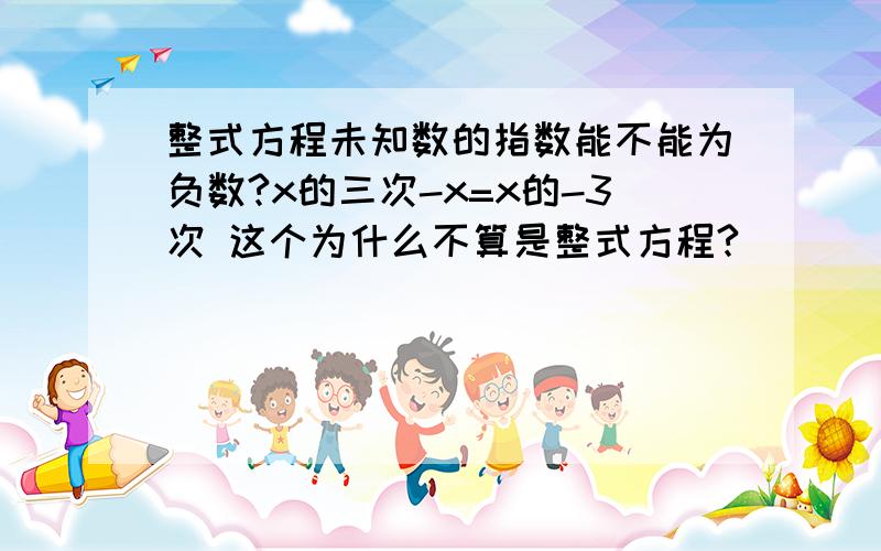 整式方程未知数的指数能不能为负数?x的三次-x=x的-3次 这个为什么不算是整式方程?