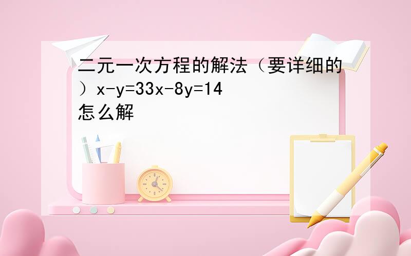 二元一次方程的解法（要详细的）x-y=33x-8y=14怎么解