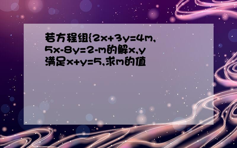 若方程组{2x+3y=4m,5x-8y=2-m的解x,y满足x+y=5,求m的值