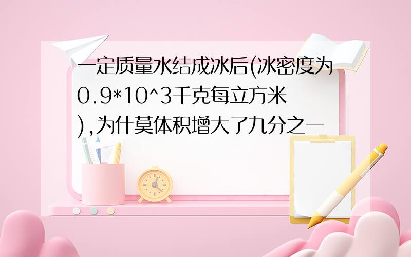 一定质量水结成冰后(冰密度为0.9*10^3千克每立方米),为什莫体积增大了九分之一