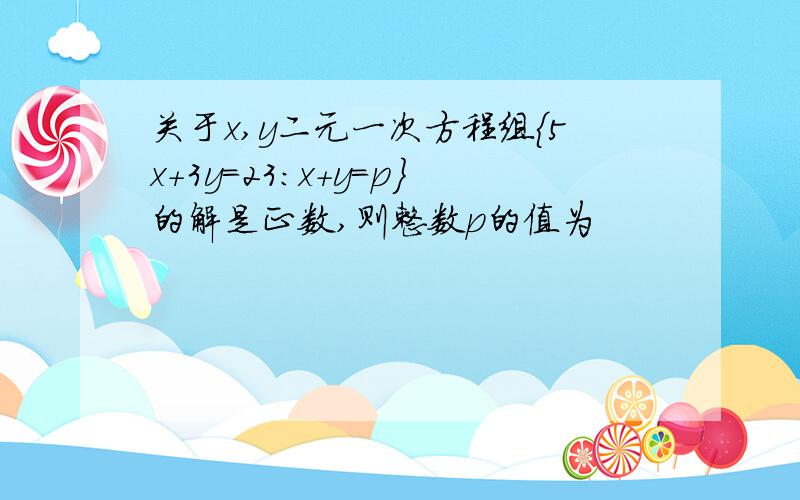 关于x,y二元一次方程组{5x+3y=23:x+y=p}的解是正数,则整数p的值为