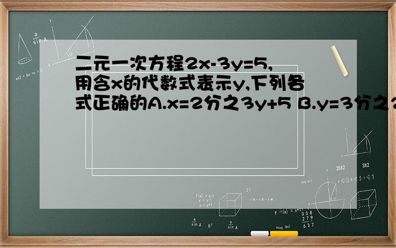 二元一次方程2x-3y=5,用含x的代数式表示y,下列各式正确的A.x=2分之3y+5 B.y=3分之2x-5 c.y=3分之5-2x D.x=2分之5-3y