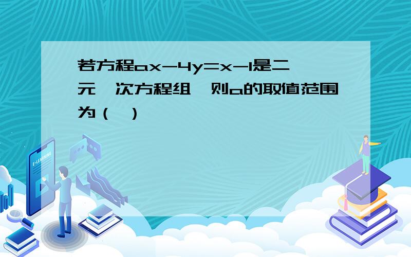 若方程ax-4y=x-1是二元一次方程组,则a的取值范围为（ ）