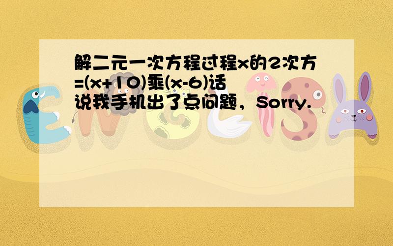 解二元一次方程过程x的2次方=(x+10)乘(x-6)话说我手机出了点问题，Sorry.