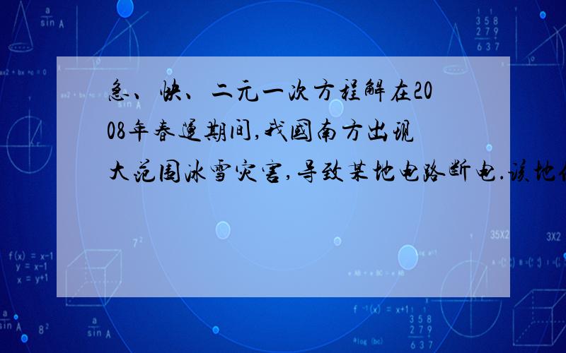 急、快、二元一次方程解在2008年春运期间,我国南方出现大范围冰雪灾害,导致某地电路断电．该地供电局组织电工进行抢修．供电局距离抢修工地15千米．抢修车装载着所需材料先从供电局