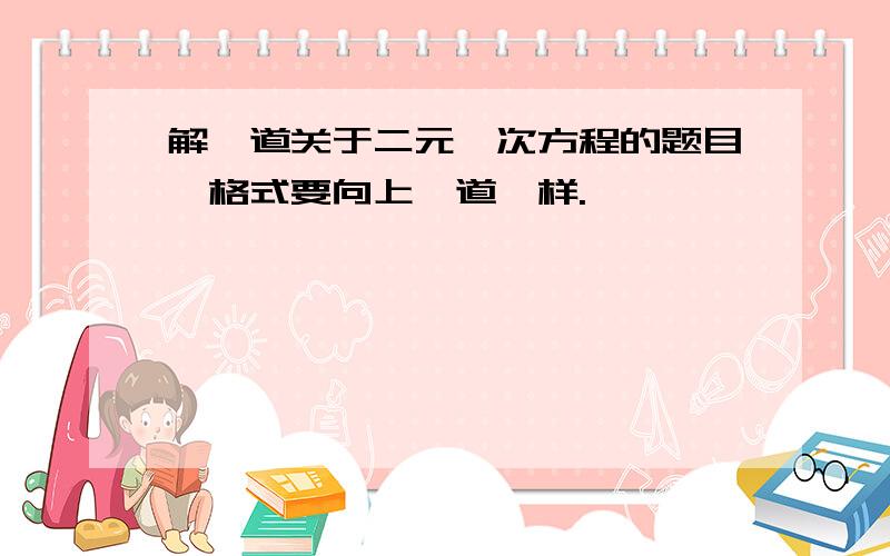 解一道关于二元一次方程的题目,格式要向上一道一样.