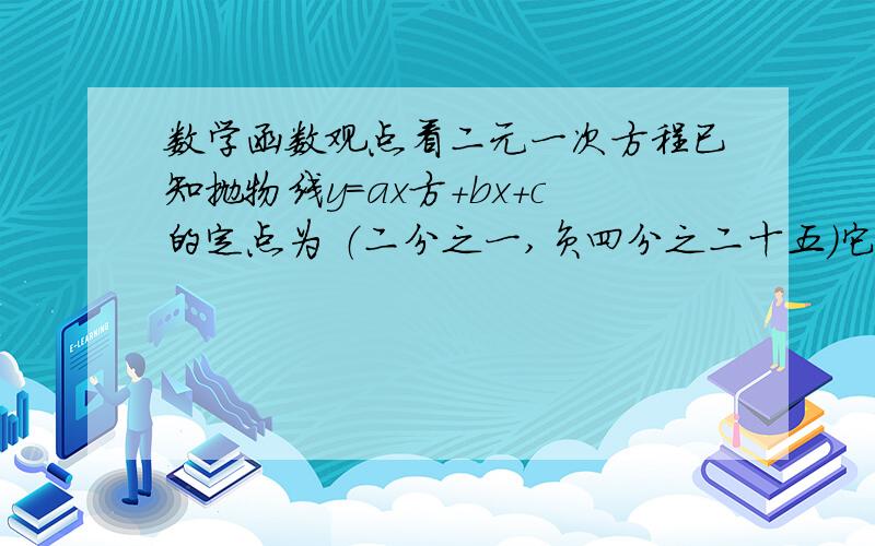 数学函数观点看二元一次方程已知抛物线y=ax方+bx+c的定点为 （二分之一,负四分之二十五）它与X轴的两个交点间的距离为5 求此抛物线的解析式.