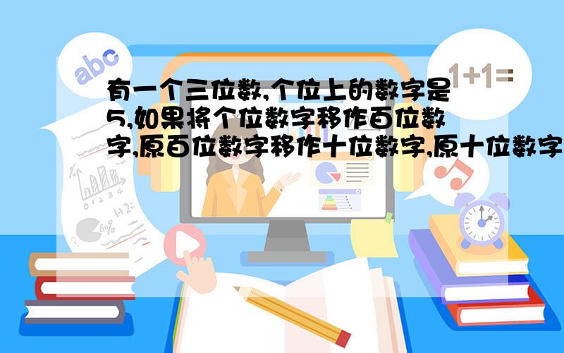 有一个三位数,个位上的数字是5,如果将个位数字移作百位数字,原百位数字移作十位数字,原十位数字移作个位数字,那么,所成的数比原数多117,求原数