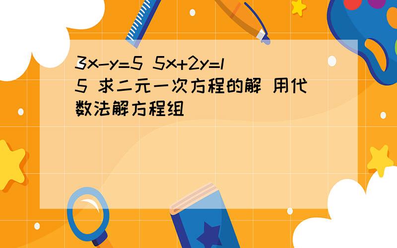 3x-y=5 5x+2y=l5 求二元一次方程的解 用代数法解方程组