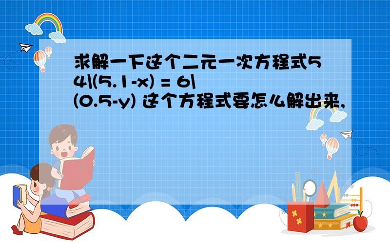 求解一下这个二元一次方程式54\(5.1-x) = 6\(0.5-y) 这个方程式要怎么解出来,