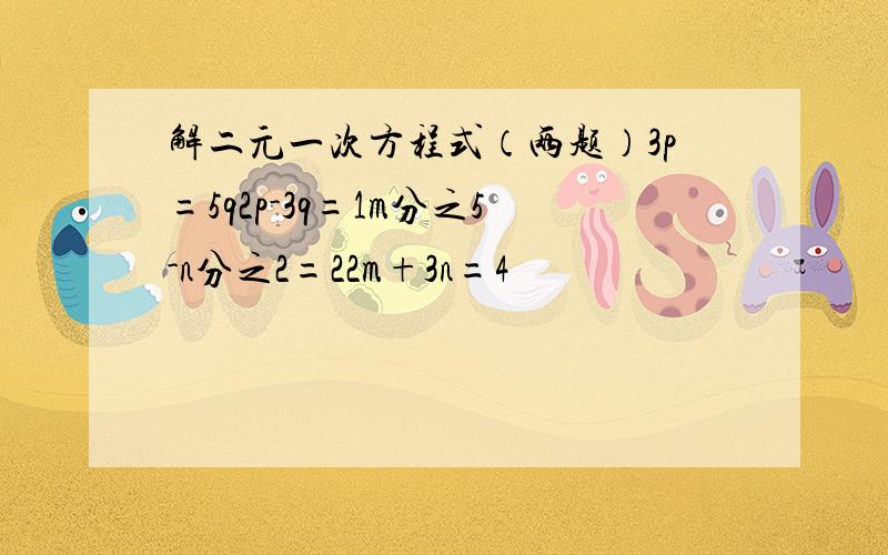 解二元一次方程式（两题）3p=5q2p-3q=1m分之5-n分之2=22m+3n=4