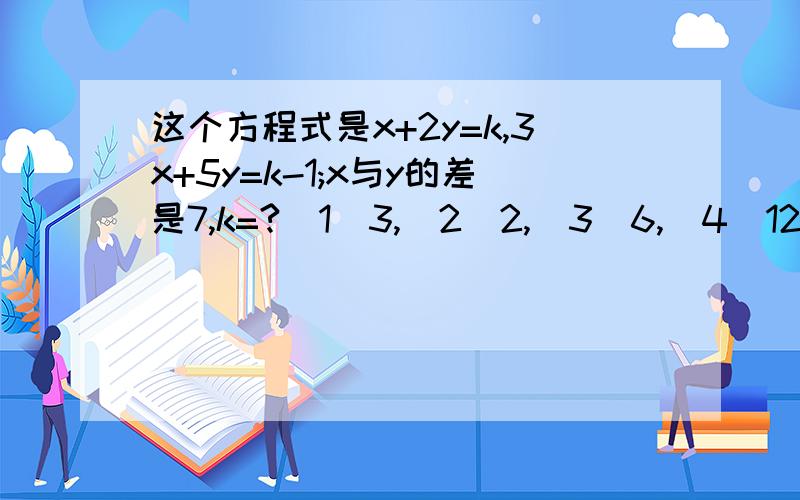 这个方程式是x+2y=k,3x+5y=k-1;x与y的差是7,k=?(1)3,(2)2,(3)6,(4)12