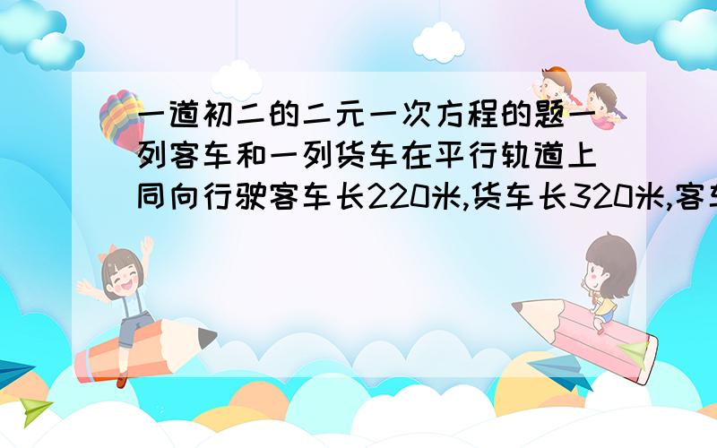 一道初二的二元一次方程的题一列客车和一列货车在平行轨道上同向行驶客车长220米,货车长320米,客车的速度和货车的速度和为40米每秒 ,现客车从后面赶上货车如果两车的时间是一分钟 只需