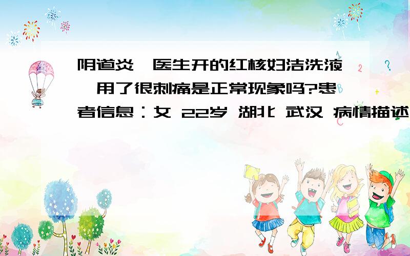 阴道炎,医生开的红核妇洁洗液,用了很刺痛是正常现象吗?患者信息：女 22岁 湖北 武汉 病情描述(发病时间、主要症状等)：阴部又痒有痛,4天了,医生开的红核妇洁洗液,用了两次,很刺痛.做了