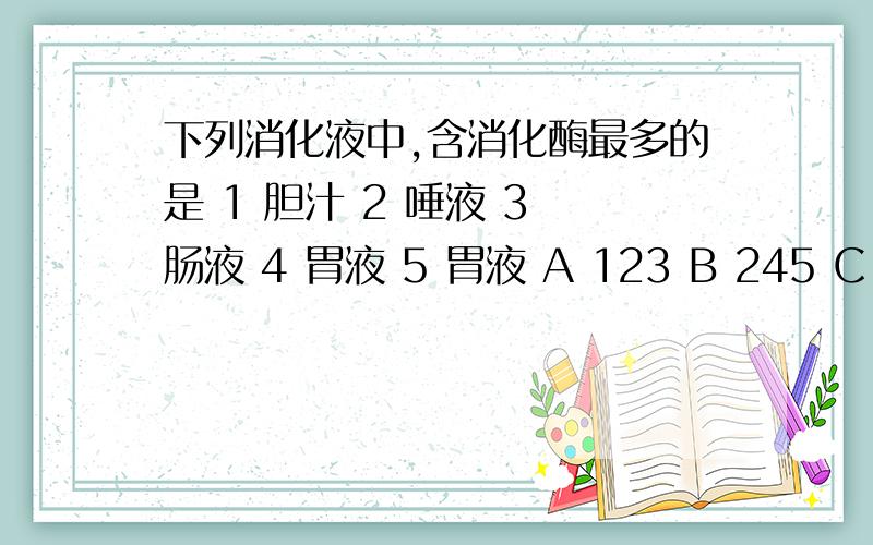 下列消化液中,含消化酶最多的是 1 胆汁 2 唾液 3 肠液 4 胃液 5 胃液 A 123 B 245 C 45 D 35着急……