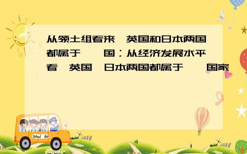 从领土组看来,英国和日本两国都属于——国；从经济发展水平看,英国、日本两国都属于——国家