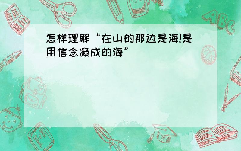 怎样理解“在山的那边是海!是用信念凝成的海”