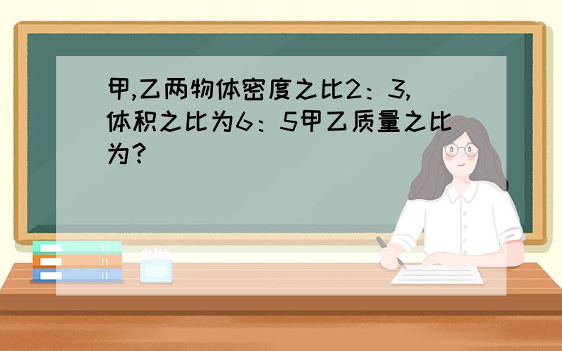 甲,乙两物体密度之比2：3,体积之比为6：5甲乙质量之比为?