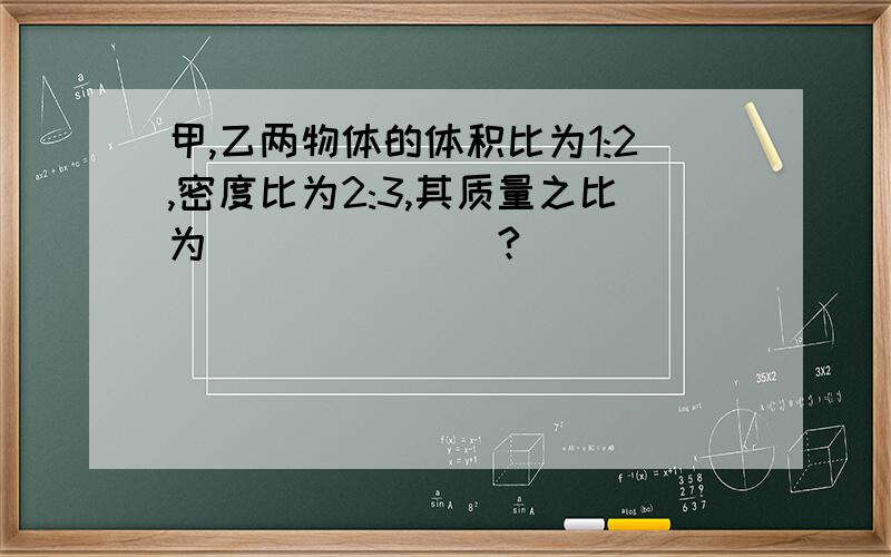 甲,乙两物体的体积比为1:2,密度比为2:3,其质量之比为_______?