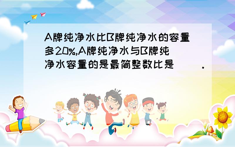 A牌纯净水比B牌纯净水的容量多20%,A牌纯净水与B牌纯净水容量的是最简整数比是（ ）.