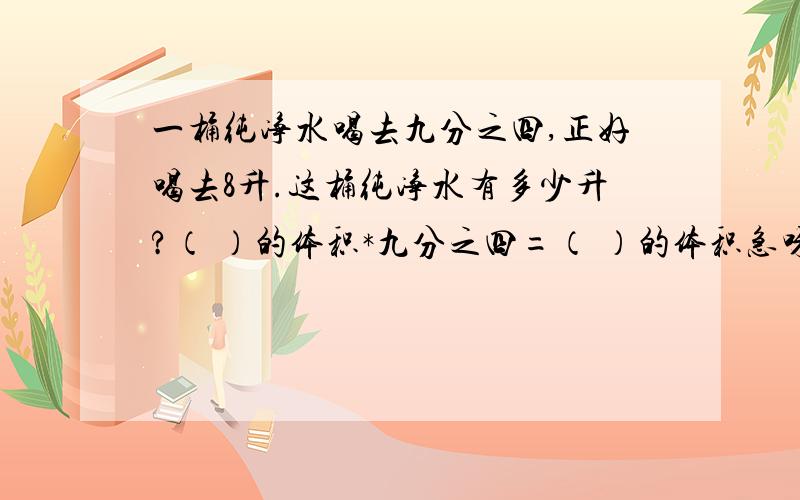 一桶纯净水喝去九分之四,正好喝去8升.这桶纯净水有多少升?（ ）的体积*九分之四=（ ）的体积急呀,8月15好可不可以给我答案?