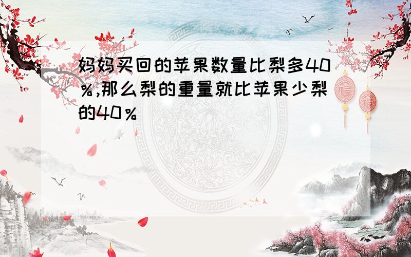 妈妈买回的苹果数量比梨多40％,那么梨的重量就比苹果少梨的40％