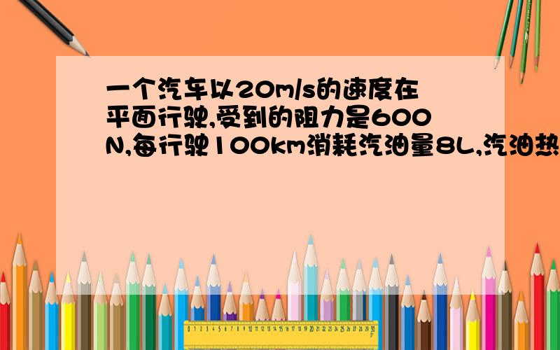 一个汽车以20m/s的速度在平面行驶,受到的阻力是600N,每行驶100km消耗汽油量8L,汽油热值3.7*10七次方/L一个汽车以20m/s的速度在平面行驶，受到的阻力是600N，每行驶100km消耗汽油量8L，汽油热值3.7