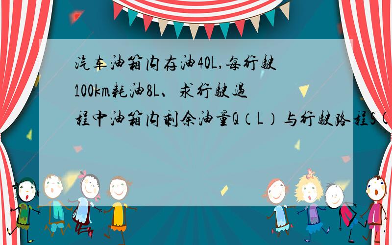 汽车油箱内存油40L,每行驶100km耗油8L、求行驶过程中油箱内剩余油量Q（L）与行驶路程S(km)之间函数关系式