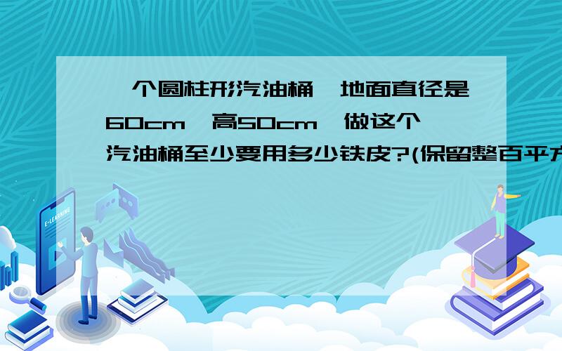 一个圆柱形汽油桶,地面直径是60cm,高50cm,做这个汽油桶至少要用多少铁皮?(保留整百平方厘米)