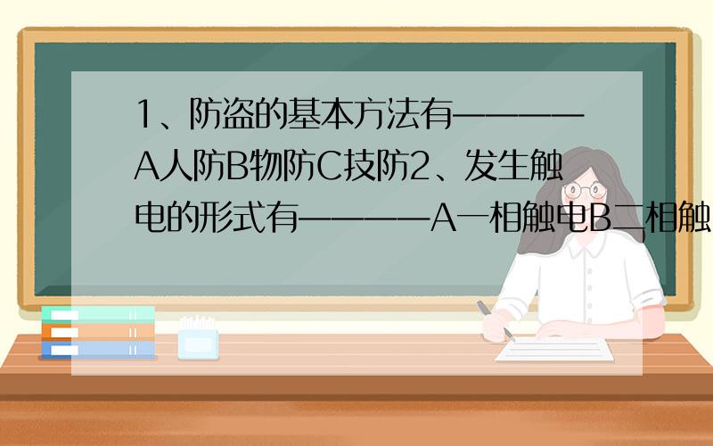 1、防盗的基本方法有————A人防B物防C技防2、发生触电的形式有————A一相触电B二相触电C跨步触电