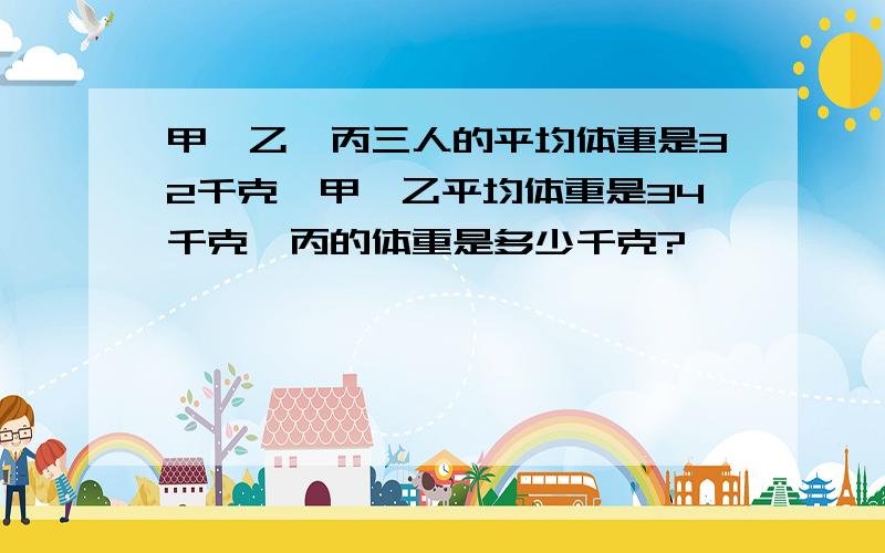 甲、乙、丙三人的平均体重是32千克,甲、乙平均体重是34千克,丙的体重是多少千克?