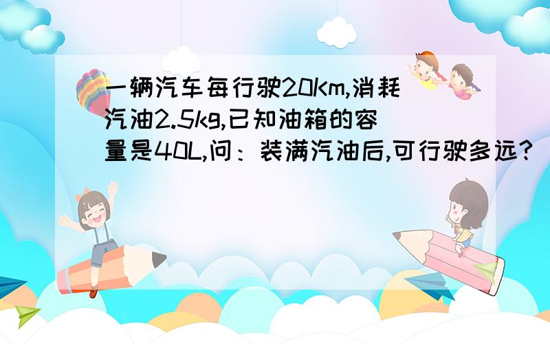 一辆汽车每行驶20Km,消耗汽油2.5kg,已知油箱的容量是40L,问：装满汽油后,可行驶多远?