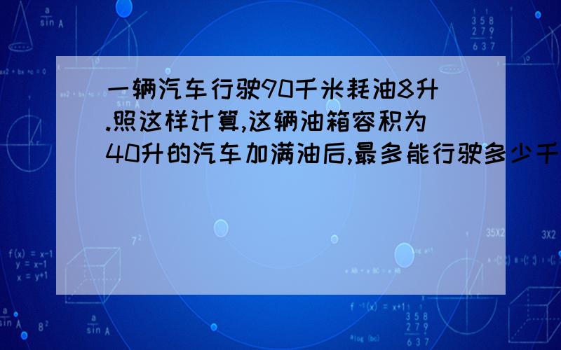 一辆汽车行驶90千米耗油8升.照这样计算,这辆油箱容积为40升的汽车加满油后,最多能行驶多少千米