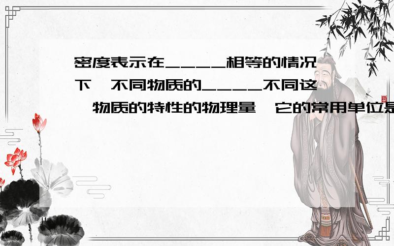 密度表示在____相等的情况下,不同物质的____不同这一物质的特性的物理量,它的常用单位是____；如果将某物体的体积减小到原来的二分之一,那么他们的密度______.