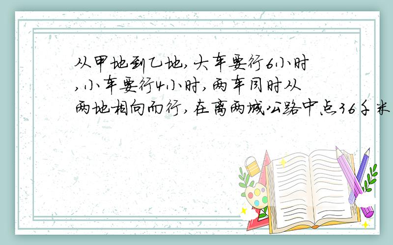 从甲地到乙地,大车要行6小时,小车要行4小时,两车同时从两地相向而行,在离两城公路中点36千米处相遇,求甲乙两城之间.