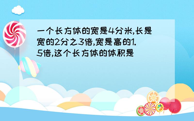 一个长方体的宽是4分米,长是宽的2分之3倍,宽是高的1.5倍,这个长方体的体积是