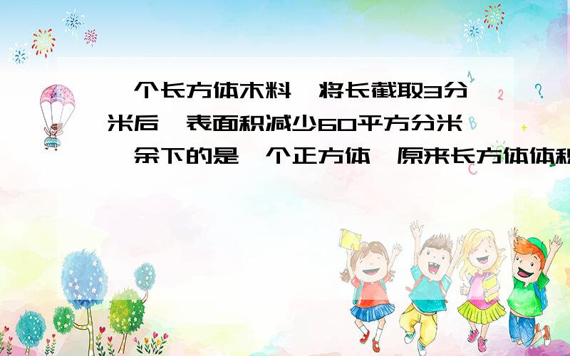 一个长方体木料,将长截取3分米后,表面积减少60平方分米,余下的是一个正方体,原来长方体体积是多少?不要一步搞定就好.