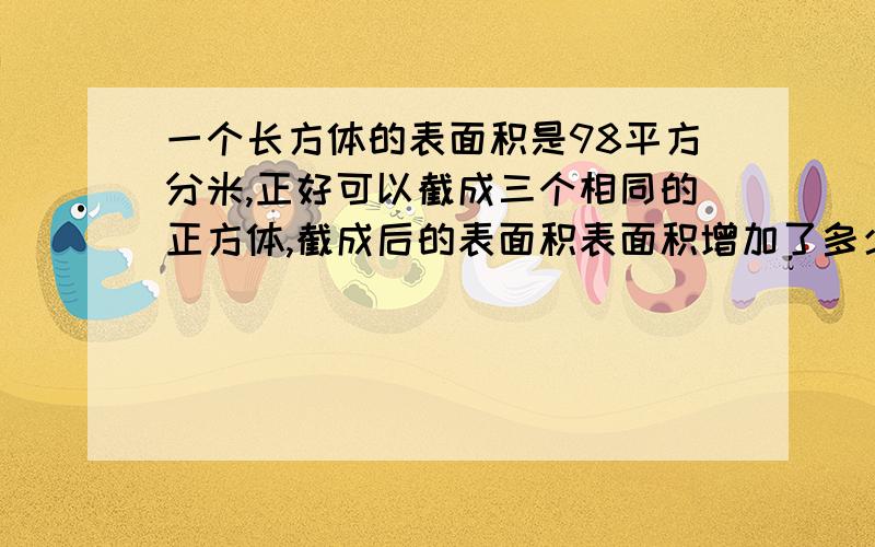 一个长方体的表面积是98平方分米,正好可以截成三个相同的正方体,截成后的表面积表面积增加了多少平方分米