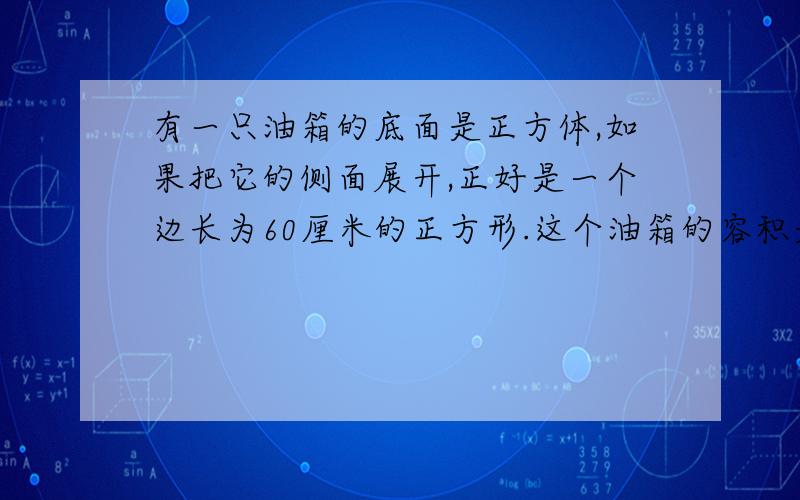 有一只油箱的底面是正方体,如果把它的侧面展开,正好是一个边长为60厘米的正方形.这个油箱的容积是多少每个步骤的原因