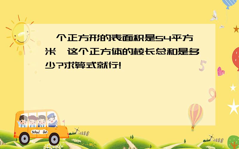 一个正方形的表面积是54平方米,这个正方体的棱长总和是多少?求算式就行!