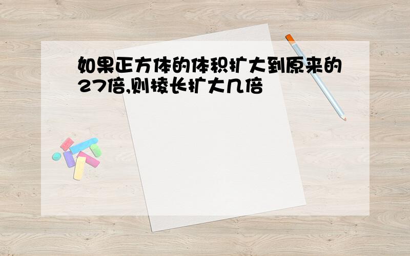 如果正方体的体积扩大到原来的27倍,则棱长扩大几倍