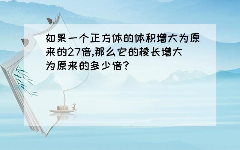 如果一个正方体的体积增大为原来的27倍,那么它的棱长增大为原来的多少倍?